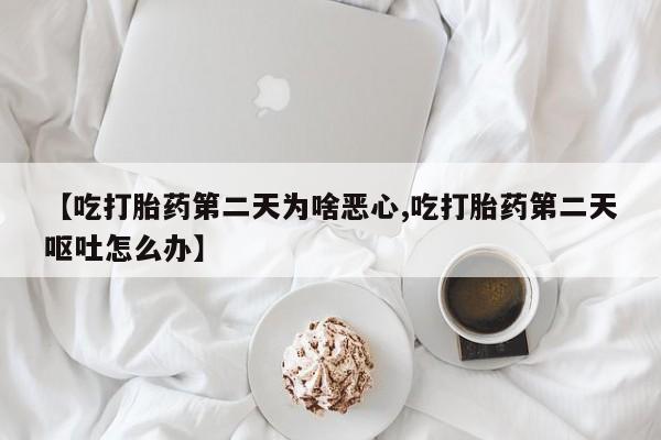 流产药网上专门卖店联系微信【吃打胎药第二天为啥恶心,吃打胎药第二天呕吐怎么办】