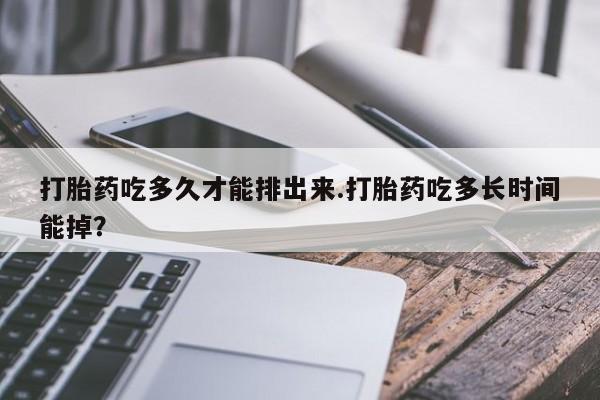 流产药网上专门卖店联系微信打胎药吃多久才能排出来.打胎药吃多长时间能掉？