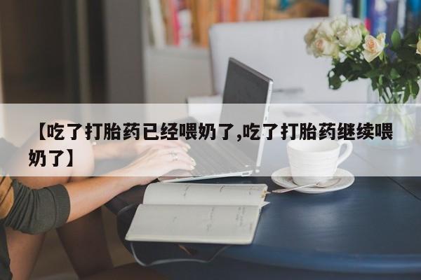 流产药网上专门卖店联系微信【吃了打胎药已经喂奶了,吃了打胎药继续喂奶了】