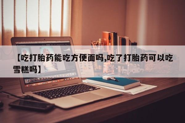 流产药网上专门卖店联系微信【吃打胎药能吃方便面吗,吃了打胎药可以吃雪糕吗】