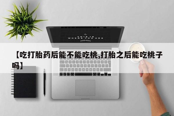 流产药网上专门卖店联系微信【吃打胎药后能不能吃桃,打胎之后能吃桃子吗】
