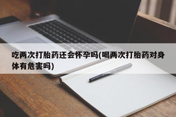 流产药网上专门卖店联系微信吃两次打胎药还会怀孕吗(喝两次打胎药对身体有危害吗)