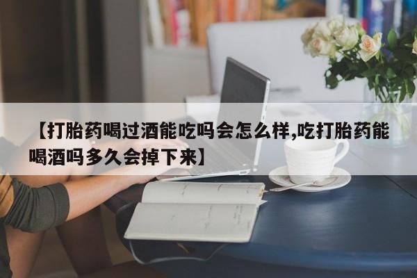 流产药网上专门卖店联系微信【打胎药喝过酒能吃吗会怎么样,吃打胎药能喝酒吗多久会掉下来】