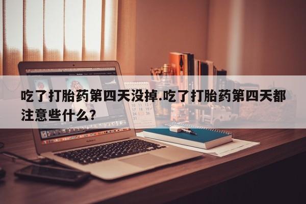 流产药网上专门卖店联系微信吃了打胎药第四天没掉.吃了打胎药第四天都注意些什么？