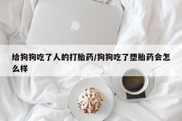 流产药网上专门卖店联系微信给狗狗吃了人的打胎药/狗狗吃了堕胎药会怎么样
