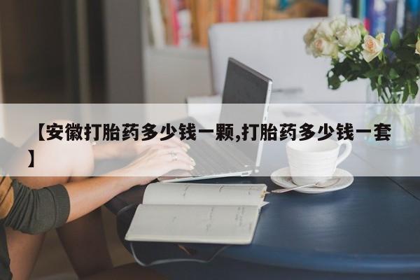 流产药网上专门卖店联系微信【安徽打胎药多少钱一颗,打胎药多少钱一套】