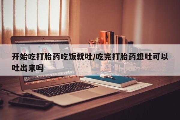 流产药网上专门卖店联系微信开始吃打胎药吃饭就吐/吃完打胎药想吐可以吐出来吗