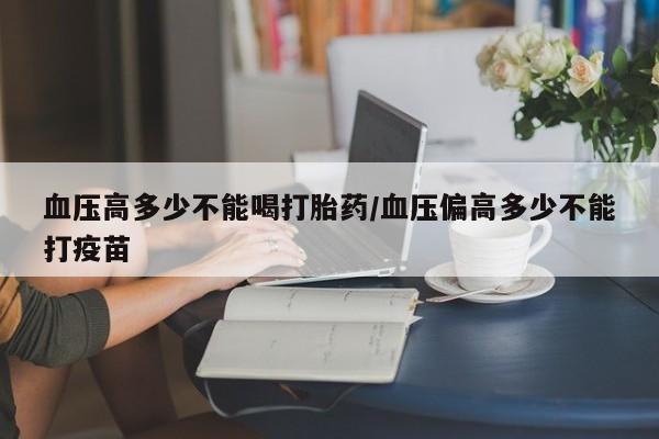 流产药网上专门卖店联系微信血压高多少不能喝打胎药/血压偏高多少不能打疫苗