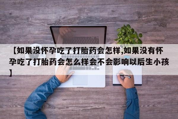 流产药网上专门卖店联系微信【如果没怀孕吃了打胎药会怎样,如果没有怀孕吃了打胎药会怎么样会不会影响以后生小孩】