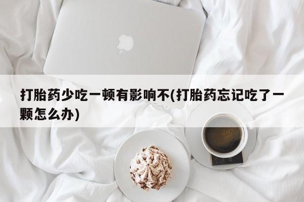 流产药网上专门卖店联系微信打胎药少吃一顿有影响不(打胎药忘记吃了一颗怎么办)