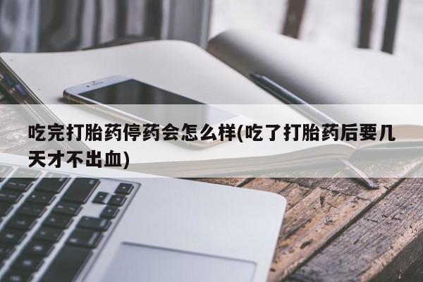 流产药网上专门卖店联系微信吃完打胎药停药会怎么样(吃了打胎药后要几天才不出血)
