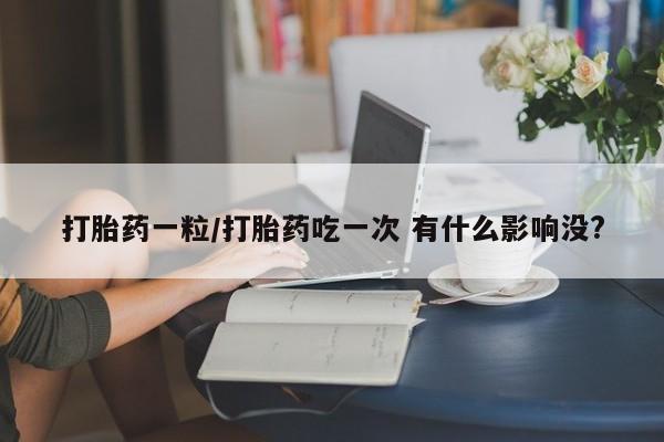 流产药网上专门卖店联系微信打胎药一粒/打胎药吃一次 有什么影响没?
