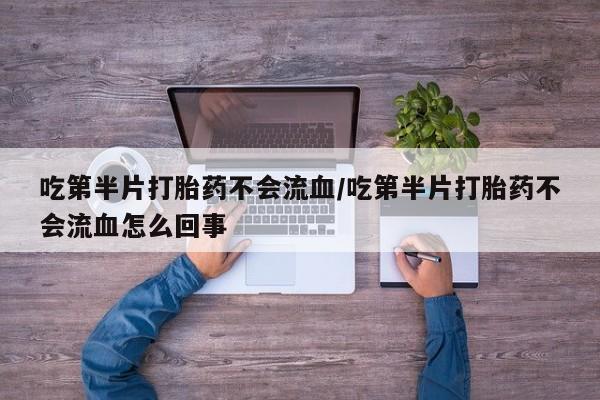 流产药网上专门卖店联系微信吃第半片打胎药不会流血/吃第半片打胎药不会流血怎么回事