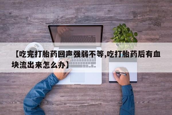 流产药网上专门卖店联系微信【吃完打胎药回声强弱不等,吃打胎药后有血块流出来怎么办】