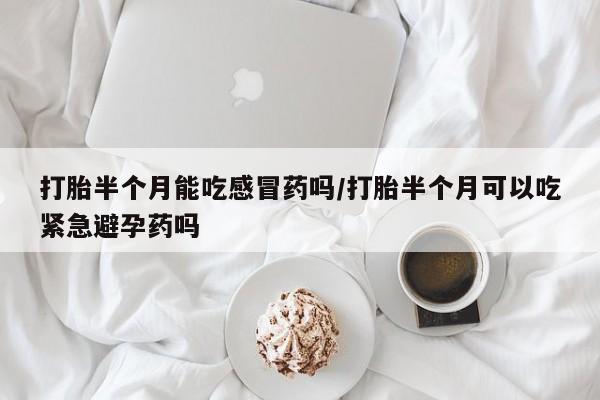 流产药网上专门卖店联系微信打胎半个月能吃感冒药吗/打胎半个月可以吃紧急避孕药吗