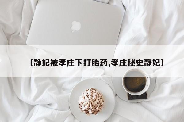 流产药网上专门卖店联系微信【静妃被孝庄下打胎药,孝庄秘史静妃】