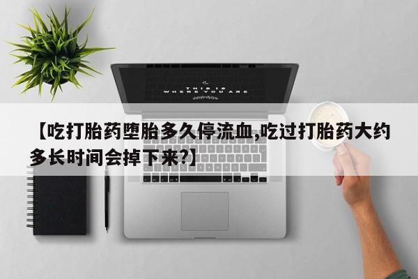 流产药网上专门卖店联系微信【吃打胎药堕胎多久停流血,吃过打胎药大约多长时间会掉下来?】