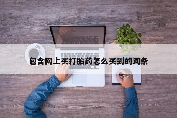 流产药网上专门卖店联系微信包含网上买打胎药怎么买到的词条