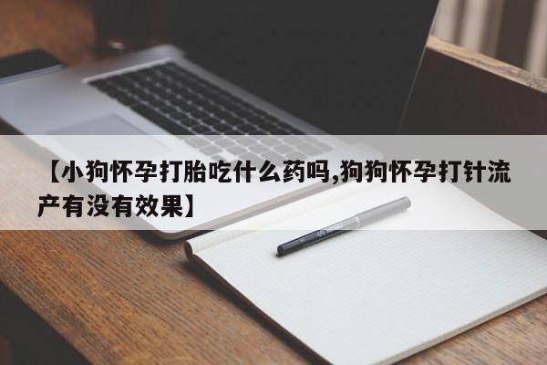 流产药网上专门卖店联系微信【小狗怀孕打胎吃什么药吗,狗狗怀孕打针流产有没有效果】