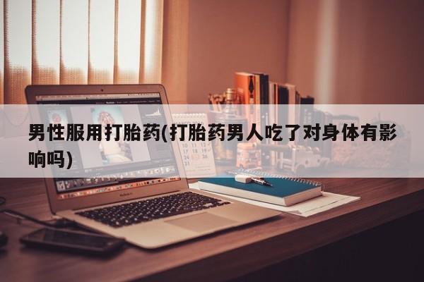流产药网上专门卖店联系微信男性服用打胎药(打胎药男人吃了对身体有影响吗)