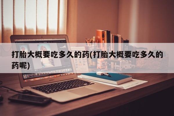 流产药网上专门卖店联系微信打胎大概要吃多久的药(打胎大概要吃多久的药呢)
