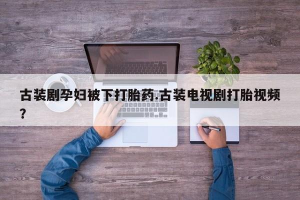 流产药网上专门卖店联系微信古装剧孕妇被下打胎药.古装电视剧打胎视频？