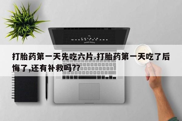 流产药网上专门卖店联系微信打胎药第一天先吃六片.打胎药第一天吃了后悔了,还有补救吗?？