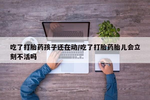 流产药网上专门卖店联系微信吃了打胎药孩子还在动/吃了打胎药胎儿会立刻不活吗