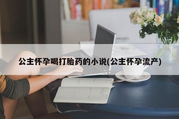 流产药网上专门卖店联系微信公主怀孕喝打胎药的小说(公主怀孕流产)