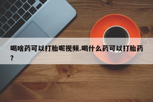 流产药网上专门卖店联系微信喝啥药可以打胎呢视频.喝什么药可以打胎药？