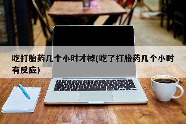 流产药网上专门卖店联系微信吃打胎药几个小时才掉(吃了打胎药几个小时有反应)