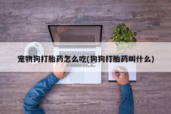 流产药网上专门卖店联系微信宠物狗打胎药怎么吃(狗狗打胎药叫什么)