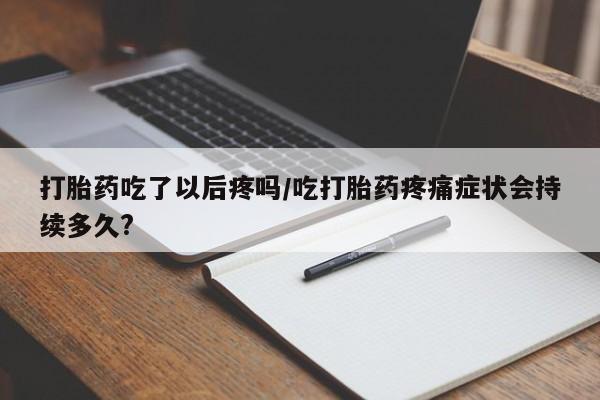 流产药网上专门卖店联系微信打胎药吃了以后疼吗/吃打胎药疼痛症状会持续多久?