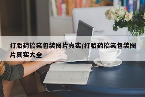 流产药网上专门卖店联系微信打胎药搞笑包装图片真实/打胎药搞笑包装图片真实大全