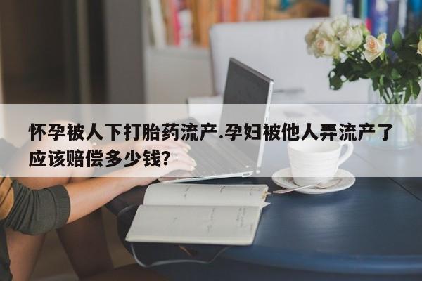 流产药网上专门卖店联系微信怀孕被人下打胎药流产.孕妇被他人弄流产了应该赔偿多少钱？