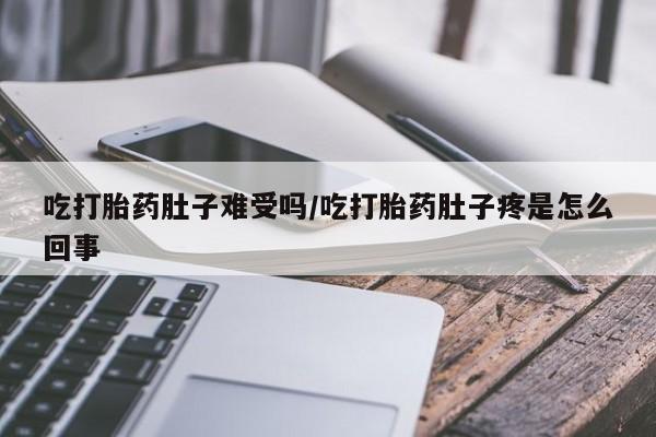 流产药网上专门卖店联系微信吃打胎药肚子难受吗/吃打胎药肚子疼是怎么回事
