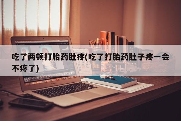 流产药网上专门卖店联系微信吃了两顿打胎药肚疼(吃了打胎药肚子疼一会不疼了)