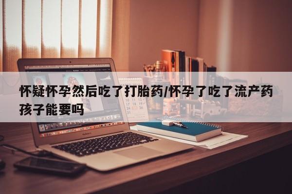 流产药网上专门卖店联系微信怀疑怀孕然后吃了打胎药/怀孕了吃了流产药孩子能要吗