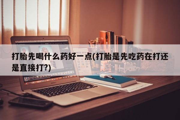 流产药网上专门卖店联系微信打胎先喝什么药好一点(打胎是先吃药在打还是直接打?)