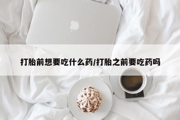 流产药网上专门卖店联系微信打胎前想要吃什么药/打胎之前要吃药吗