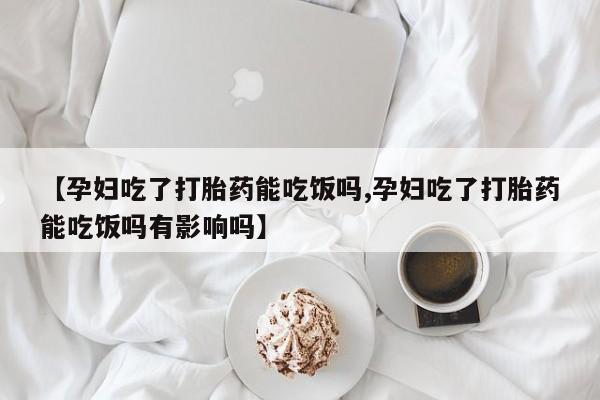 流产药网上专门卖店联系微信【孕妇吃了打胎药能吃饭吗,孕妇吃了打胎药能吃饭吗有影响吗】