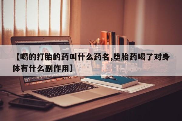 流产药网上专门卖店联系微信【喝的打胎的药叫什么药名,堕胎药喝了对身体有什么副作用】