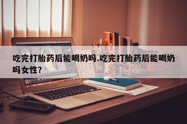 流产药网上专门卖店联系微信吃完打胎药后能喝奶吗.吃完打胎药后能喝奶吗女性？