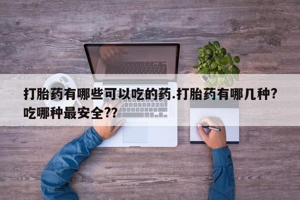 流产药网上专门卖店联系微信打胎药有哪些可以吃的药.打胎药有哪几种?吃哪种最安全?？