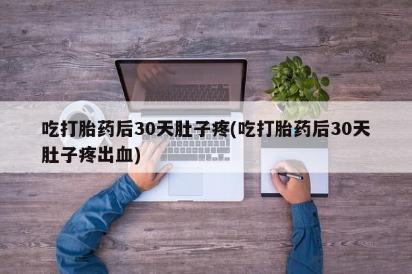 流产药网上专门卖店联系微信吃打胎药后30天肚子疼(吃打胎药后30天肚子疼出血)