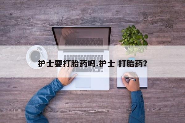 流产药网上专门卖店联系微信护士要打胎药吗.护士 打胎药？