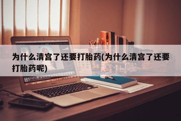 流产药网上专门卖店联系微信为什么清宫了还要打胎药(为什么清宫了还要打胎药呢)