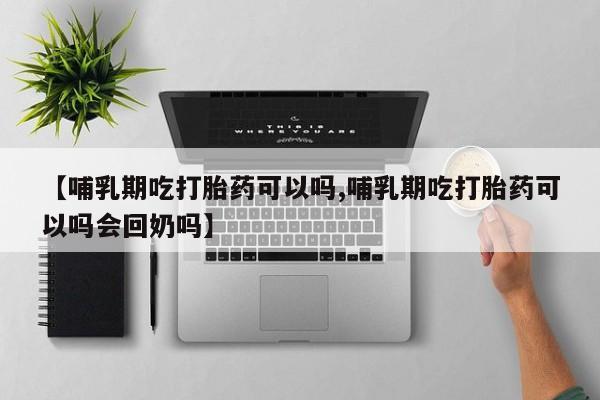 流产药网上专门卖店联系微信【哺乳期吃打胎药可以吗,哺乳期吃打胎药可以吗会回奶吗】