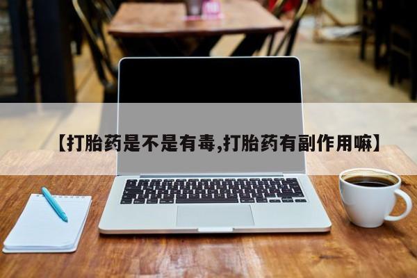 流产药网上专门卖店联系微信【打胎药是不是有毒,打胎药有副作用嘛】