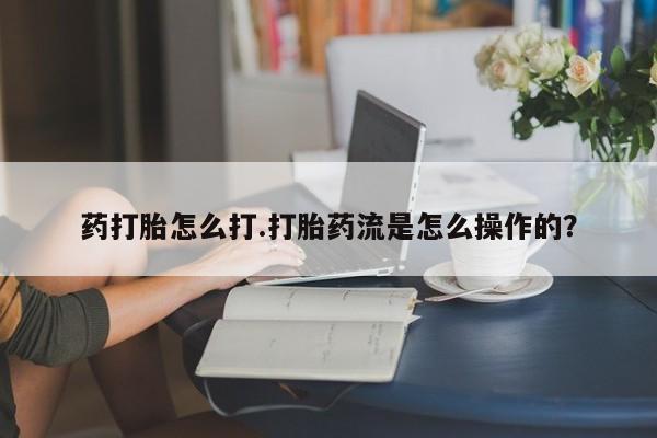 流产药网上专门卖店联系微信药打胎怎么打.打胎药流是怎么操作的？